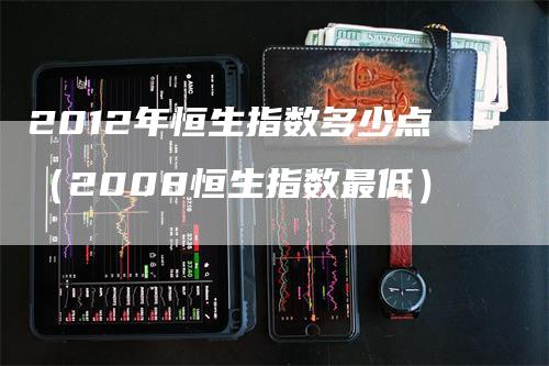 2012年恒生指数多少点（2008恒生指数最低）