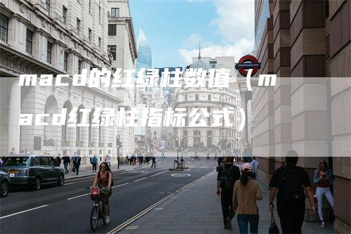 macd的红绿柱数值（macd红绿柱指标公式）