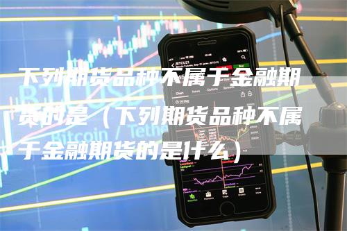 下列期货品种不属于金融期货的是（下列期货品种不属于金融期货的是什么）