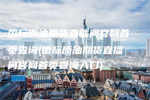 国际原油期货直播间官网首页查询(国际原油期货直播间官网首页查询入口)