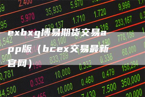 exbxg博易期货交易app版（bcex交易最新官网）