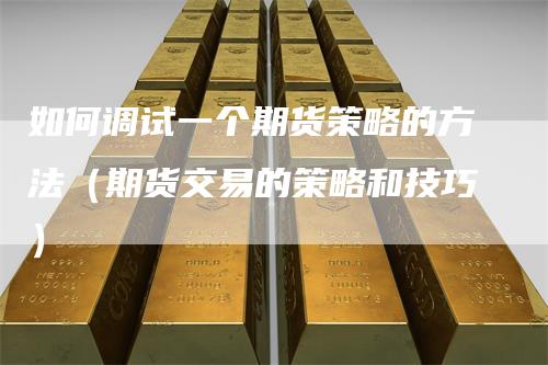 如何调试一个期货策略的方法（期货交易的策略和技巧）