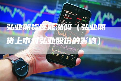弘业期货还能涨吗（弘业期货上市对弘业股份的影响）