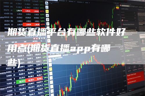 期货直播平台有哪些软件好用点(期货直播app有哪些)