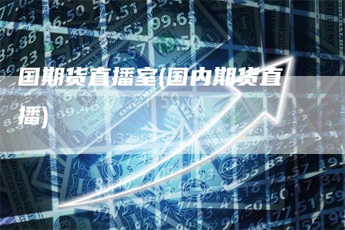 国期货直播室(国内期货直播)