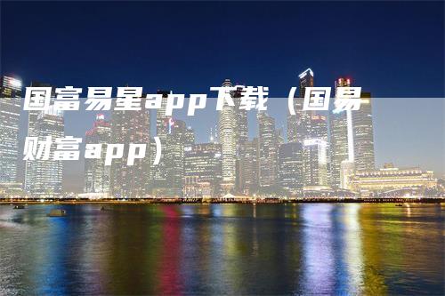 国富易星app下载（国易财富app）