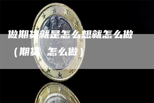 做期货就是怎么想就怎么做（期货 怎么做）