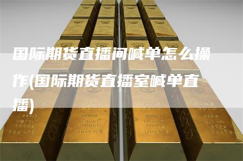 国际期货直播间喊单怎么操作(国际期货直播室喊单直播)
