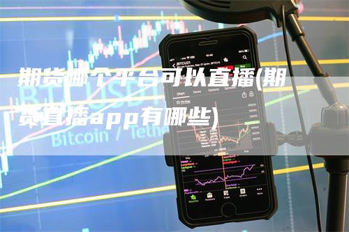 期货哪个平台可以直播(期货直播app有哪些)
