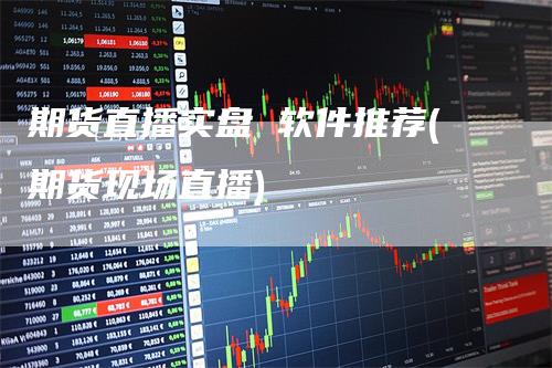 期货直播实盘 软件推荐(期货现场直播)