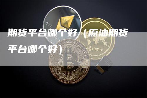 期货平台哪个好（原油期货平台哪个好）