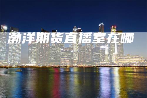 渤洋期货直播室在哪