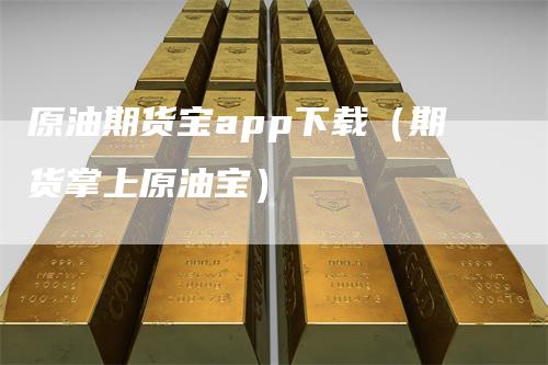 原油期货宝app下载（期货掌上原油宝）
