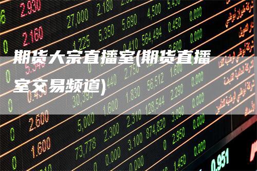 期货大宗直播室(期货直播室交易频道)