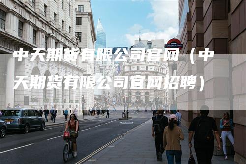 中天期货有限公司官网（中天期货有限公司官网招聘）