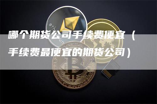 哪个期货公司手续费便宜（手续费最便宜的期货公司）
