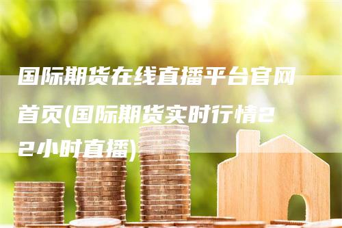 国际期货在线直播平台官网首页(国际期货实时行情22小时直播)