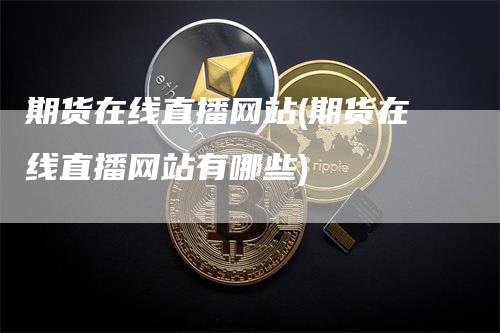 期货在线直播网站(期货在线直播网站有哪些)