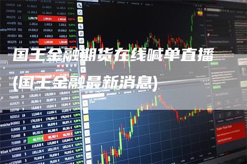 国王金融期货在线喊单直播(国王金融最新消息)