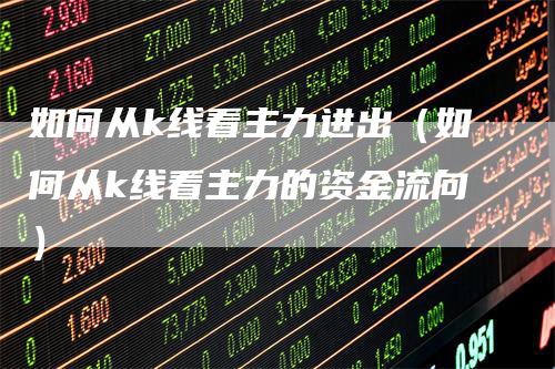 如何从k线看主力进出（如何从k线看主力的资金流向）