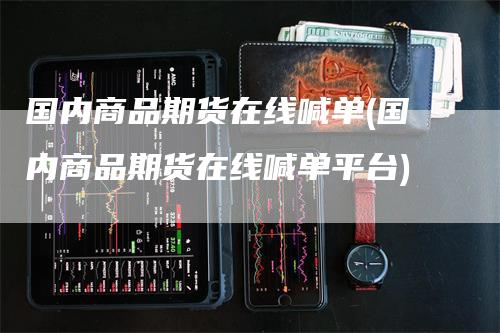 国内商品期货在线喊单(国内商品期货在线喊单平台)