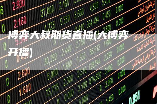 博弈大叔期货直播(大博弈开播)