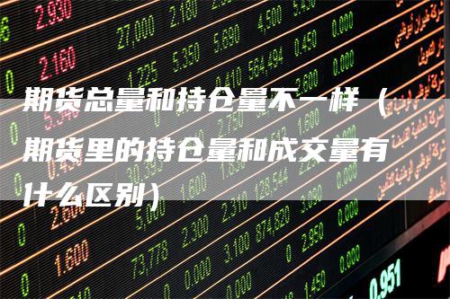 期货总量和持仓量不一样（期货里的持仓量和成交量有什么区别）