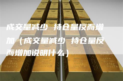 成交量减少 持仓量反而增加（成交量减少 持仓量反而增加说明什么）