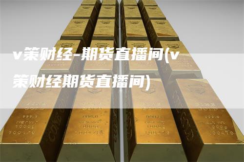 v策财经-期货直播间(v策财经期货直播间)