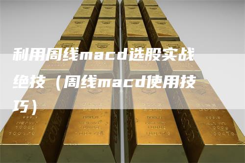 利用周线macd选股实战绝技（周线macd使用技巧）
