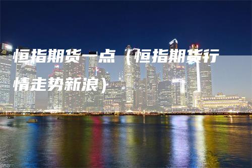 恒指期货一点（恒指期货行情走势新浪）
