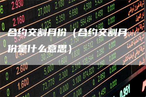 合约交割月份（合约交割月份是什么意思）