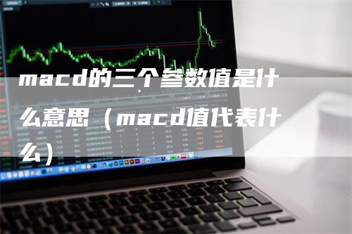 macd的三个参数值是什么意思（macd值代表什么）