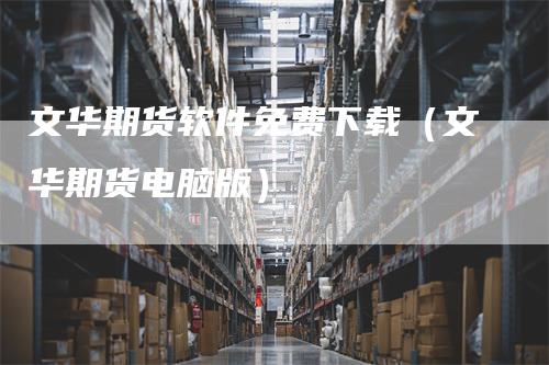文华期货软件免费下载（文华期货电脑版）
