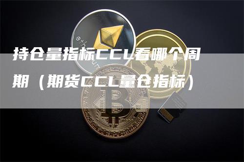 持仓量指标CCL看哪个周期（期货CCL量仓指标）