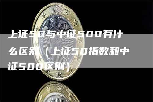 上证50与中证500有什么区别（上证50指数和中证500区别）