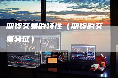 期货交易的特性（期货的交易特征）