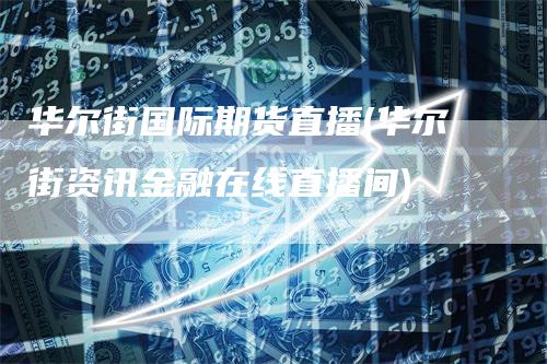 华尔街国际期货直播(华尔街资讯金融在线直播间)