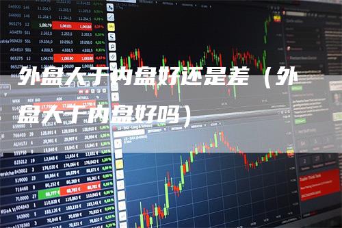 外盘大于内盘好还是差（外盘大于内盘好吗）