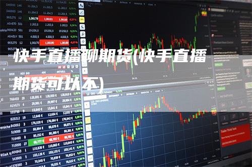 快手直播聊期货(快手直播期货可以不)