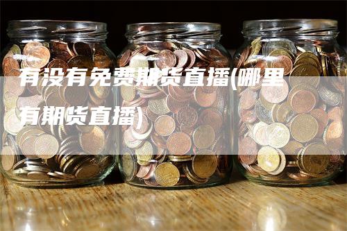有没有免费期货直播(哪里有期货直播)