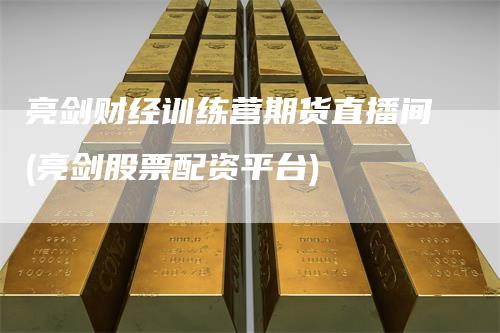 亮剑财经训练营期货直播间(亮剑股票配资平台)