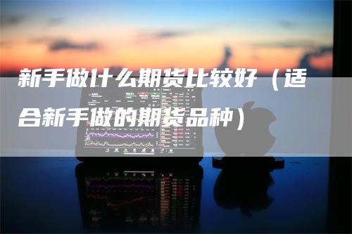 新手做什么期货比较好（适合新手做的期货品种）