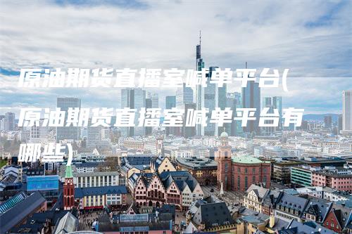 原油期货直播室喊单平台(原油期货直播室喊单平台有哪些)