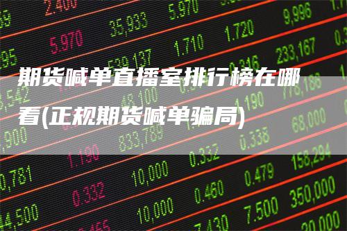 期货喊单直播室排行榜在哪看(正规期货喊单骗局)