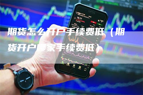 期货怎么开户手续费低（期货开户哪家手续费低）