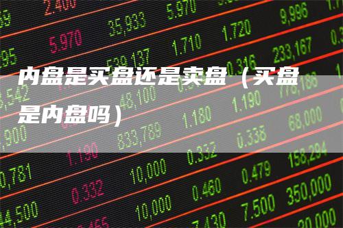 内盘是买盘还是卖盘（买盘是内盘吗）