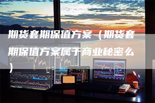 期货套期保值方案（期货套期保值方案属于商业秘密么）