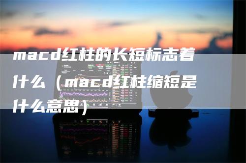 macd红柱的长短标志着什么（macd红柱缩短是什么意思）