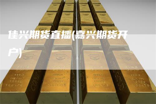 佳兴期货直播(嘉兴期货开户)